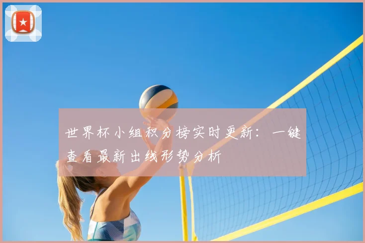 世界杯小组积分榜实时更新：一键查看最新出线形势分析