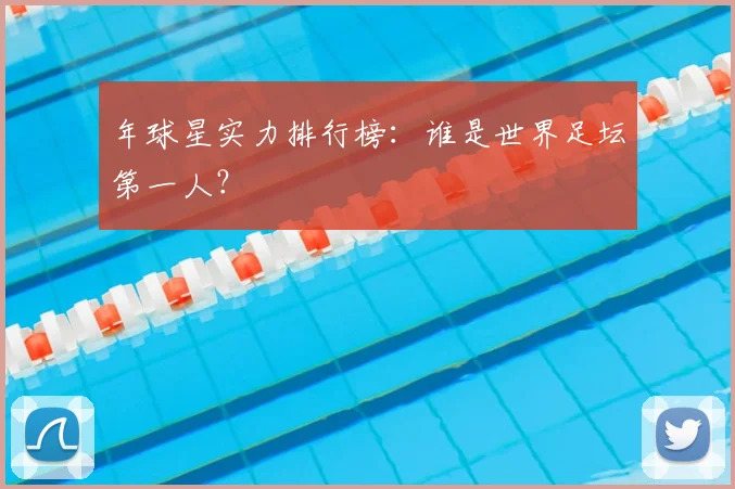 年球星实力排行榜:谁是世界足坛第一人?