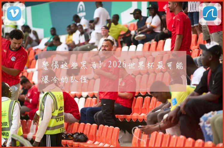 警惕这些黑马!2026世界杯最可能爆冷的队伍