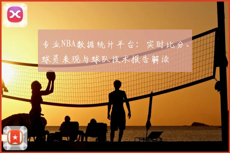 专业NBA数据统计平台:实时比分、球员表现与球队技术报告解读