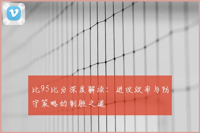 比95比分深度解读：进攻效率与防守策略的制胜之道