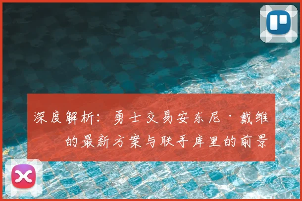 深度解析：勇士交易安东尼·戴维斯的最新方案与联手库里的前景